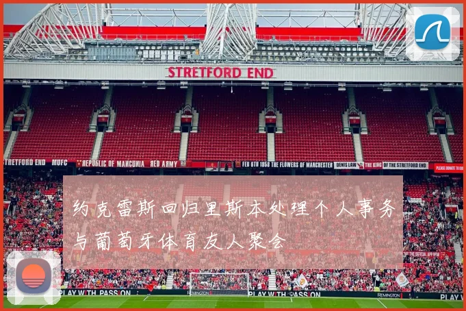 约克雷斯回归里斯本处理个人事务与葡萄牙体育友人聚会