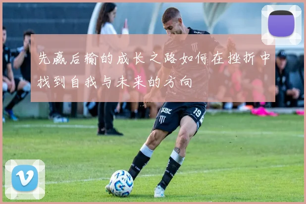 先赢后输的成长之路如何在挫折中找到自我与未来的方向