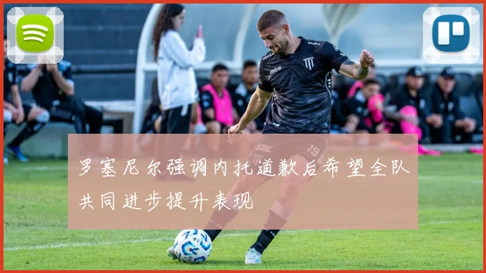 罗塞尼尔强调内托道歉后希望全队共同进步提升表现