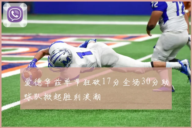 爱德华兹单节狂砍17分全场30分助球队掀起胜利浪潮