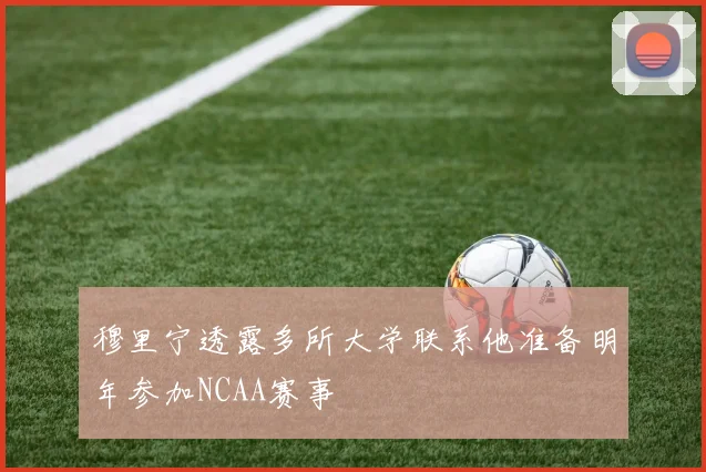 穆里宁透露多所大学联系他准备明年参加NCAA赛事
