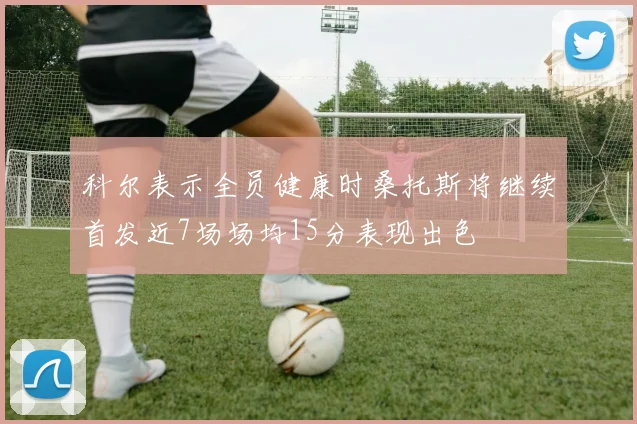 科尔表示全员健康时桑托斯将继续首发近7场场均15分表现出色
