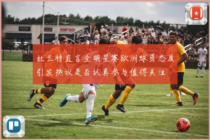 杜兰特直言全明星赛欧洲球员态度引发热议是否认真参与值得关注