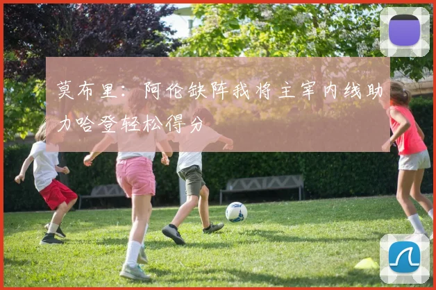 莫布里：阿伦缺阵我将主宰内线助力哈登轻松得分