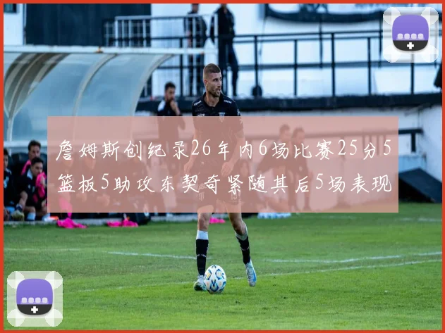 詹姆斯创纪录26年内6场比赛25分5篮板5助攻东契奇紧随其后5场表现出色