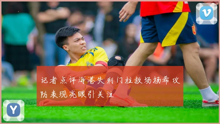 记者点评海港失利门柱救场杨希攻防表现亮眼引关注