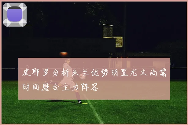 皮耶罗分析米兰优势明显尤文尚需时间磨合主力阵容