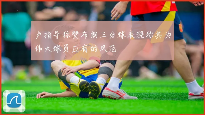 卢指导称赞布朗三分球表现称其为伟大球员应有的风范