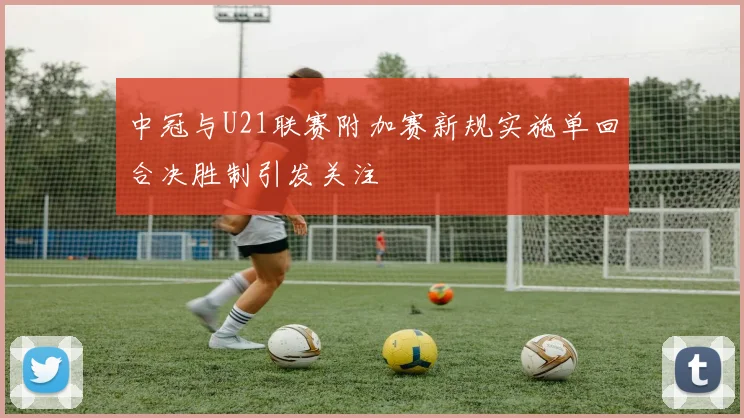 中冠与U21联赛附加赛新规实施单回合决胜制引发关注