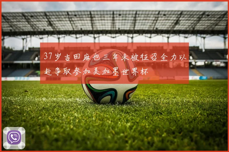 37岁吉田麻也三年未被征召全力以赴争取参加美加墨世界杯
