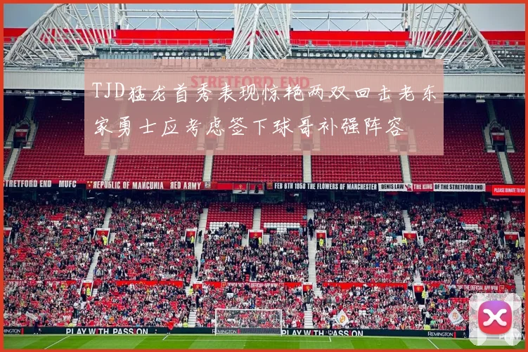 TJD猛龙首秀表现惊艳两双回击老东家勇士应考虑签下球哥补强阵容