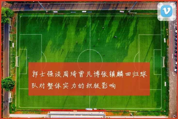 郭士强谈周琦曾凡博张镇麟回归球队对整体实力的积极影响