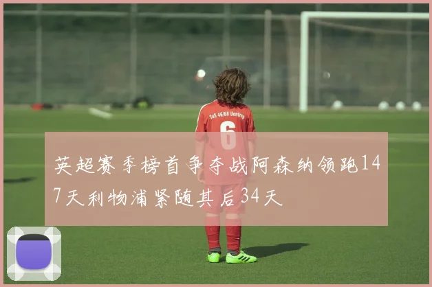 英超赛季榜首争夺战阿森纳领跑147天利物浦紧随其后34天