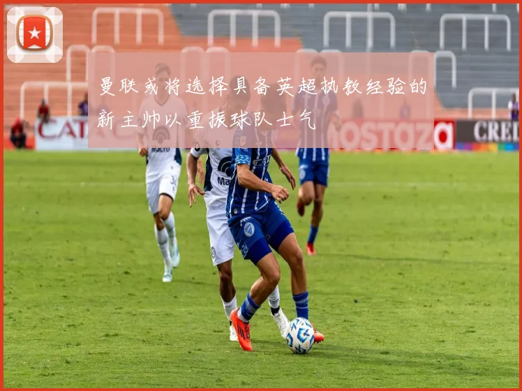 曼联或将选择具备英超执教经验的新主帅以重振球队士气