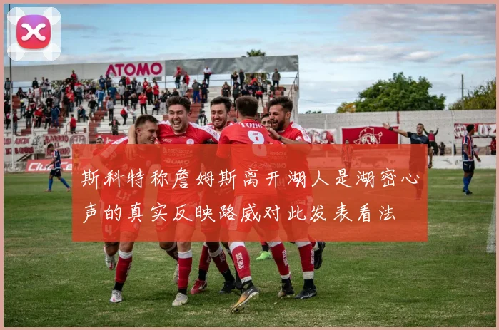 斯科特称詹姆斯离开湖人是湖密心声的真实反映路威对此发表看法