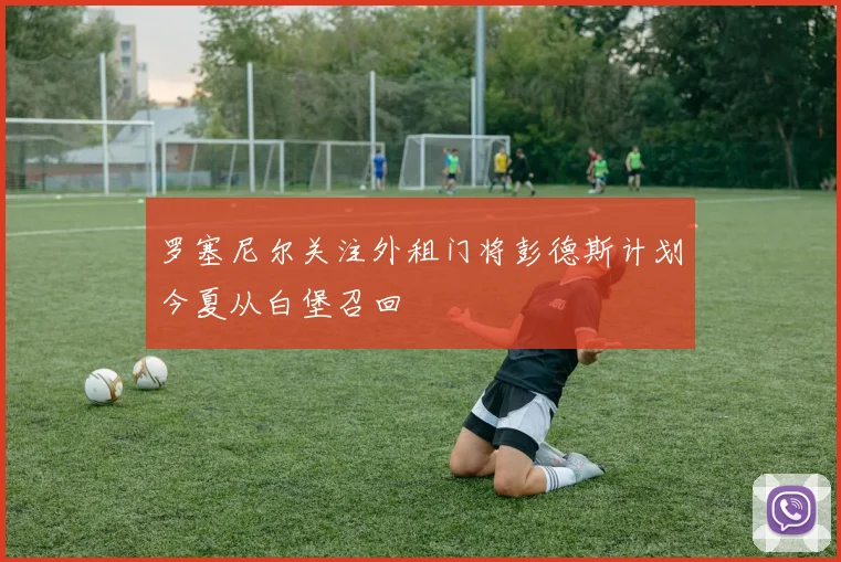 罗塞尼尔关注外租门将彭德斯计划今夏从白堡召回