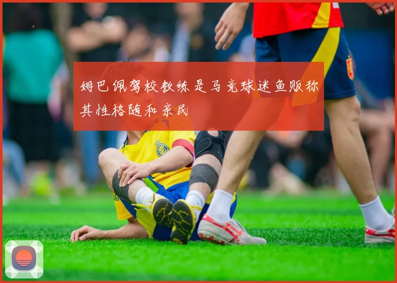 姆巴佩驾校教练是马竞球迷鱼贩称其性格随和亲民