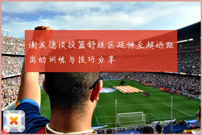 谢泼德谈投篮舒适区延伸至超远距离的训练与技巧分享