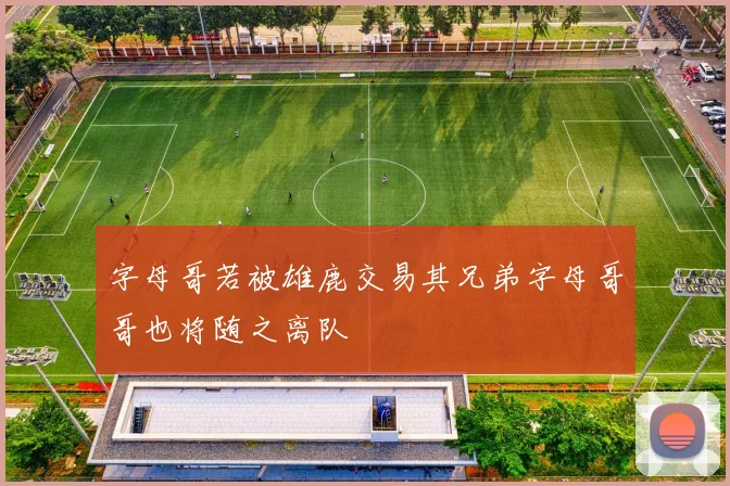 字母哥若被雄鹿交易其兄弟字母哥哥也将随之离队