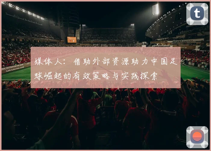 媒体人：借助外部资源助力中国足球崛起的有效策略与实践探索