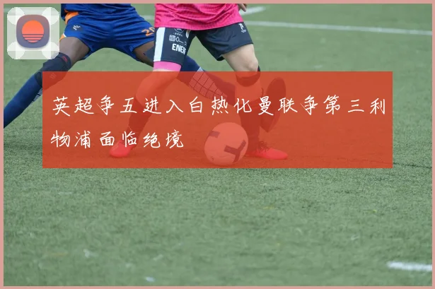 英超争五进入白热化曼联争第三利物浦面临绝境