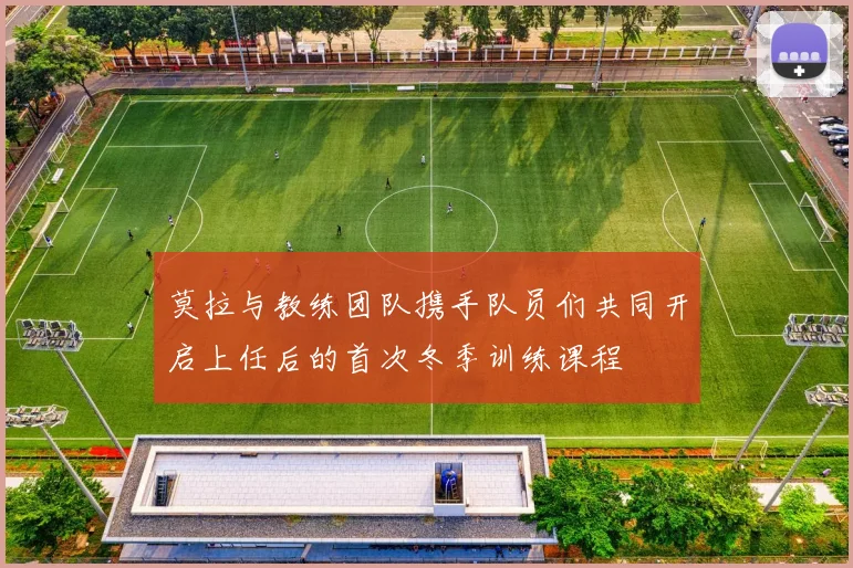 莫拉与教练团队携手队员们共同开启上任后的首次冬季训练课程
