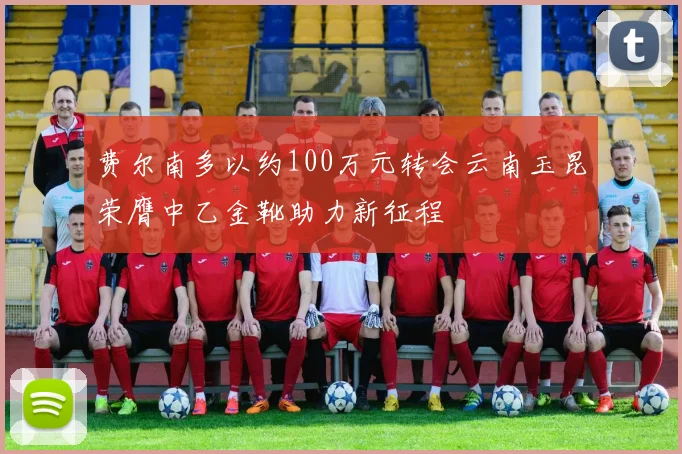 费尔南多以约100万元转会云南玉昆荣膺中乙金靴助力新征程