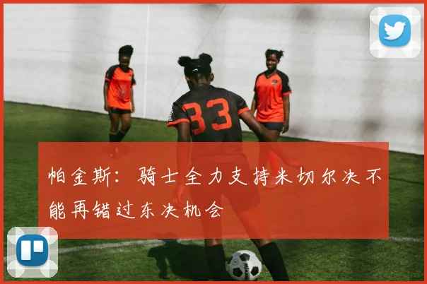 帕金斯：骑士全力支持米切尔决不能再错过东决机会