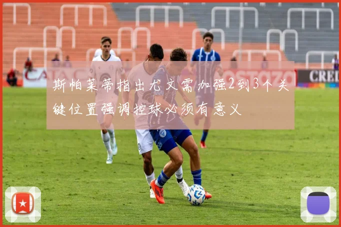 斯帕莱蒂指出尤文需加强2到3个关键位置强调控球必须有意义