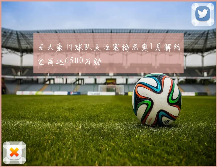 五大豪门球队关注塞梅尼奥1月解约金高达6500万镑
