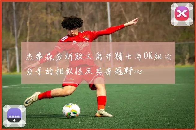 杰弗森分析欧文离开骑士与OK组合分手的相似性及其夺冠野心