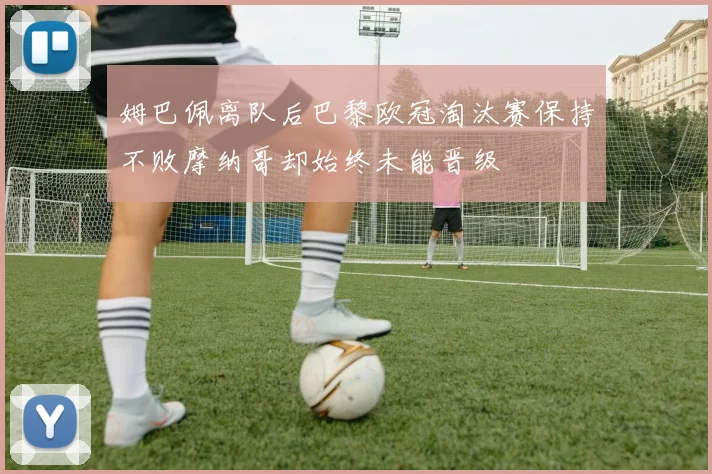 姆巴佩离队后巴黎欧冠淘汰赛保持不败摩纳哥却始终未能晋级