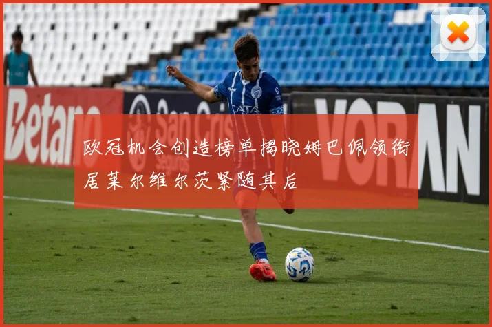 欧冠机会创造榜单揭晓姆巴佩领衔居莱尔维尔茨紧随其后