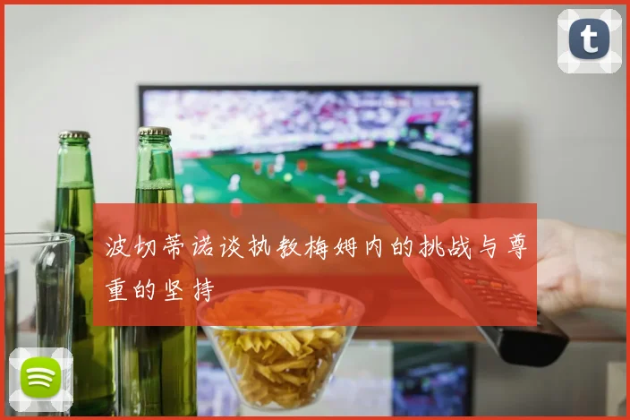 波切蒂诺谈执教梅姆内的挑战与尊重的坚持