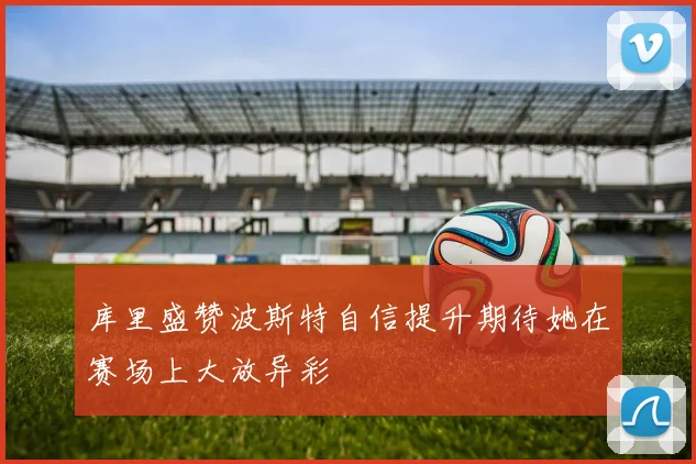库里盛赞波斯特自信提升期待她在赛场上大放异彩