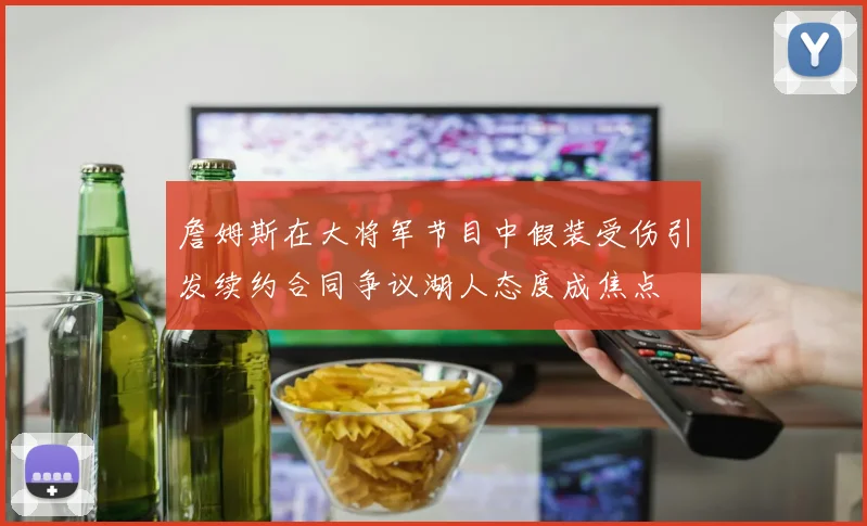詹姆斯在大将军节目中假装受伤引发续约合同争议湖人态度成焦点