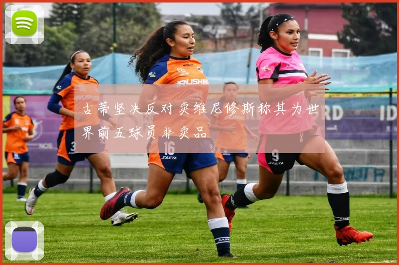 古蒂坚决反对卖维尼修斯称其为世界前五球员非卖品