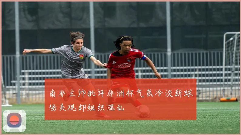 南非主帅批评非洲杯气氛冷淡新球场美观却组织混乱