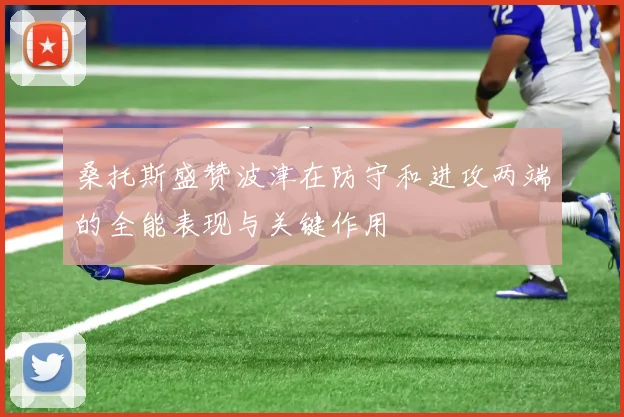 桑托斯盛赞波津在防守和进攻两端的全能表现与关键作用