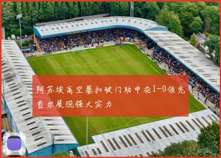 阿苏埃高空暴扣破门助申花1-0领先首尔展现强大实力