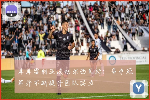 库库雷利亚谈切尔西目标：争夺冠军并不断提升团队实力