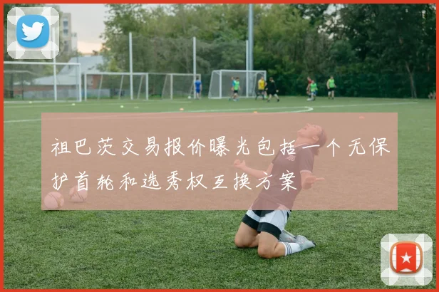 祖巴茨交易报价曝光包括一个无保护首轮和选秀权互换方案