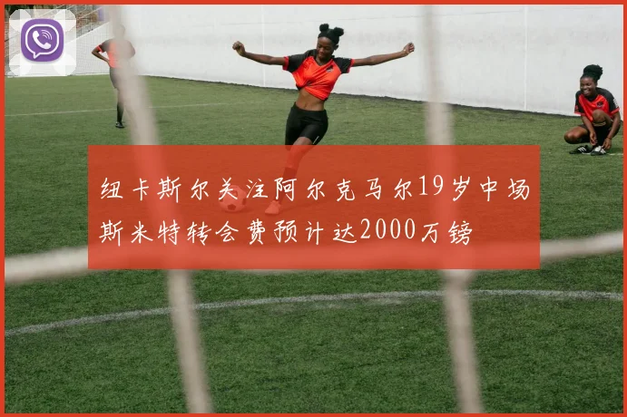 纽卡斯尔关注阿尔克马尔19岁中场斯米特转会费预计达2000万镑